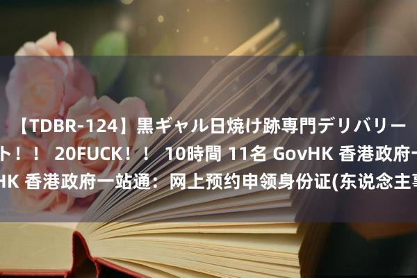 【TDBR-124】黒ギャル日焼け跡専門デリバリーヘルス チョーベスト！！ 20FUCK！！ 10時間 11名 GovHK 香港政府一站通：网上预约申领身份证(东说念主事登记职业处)