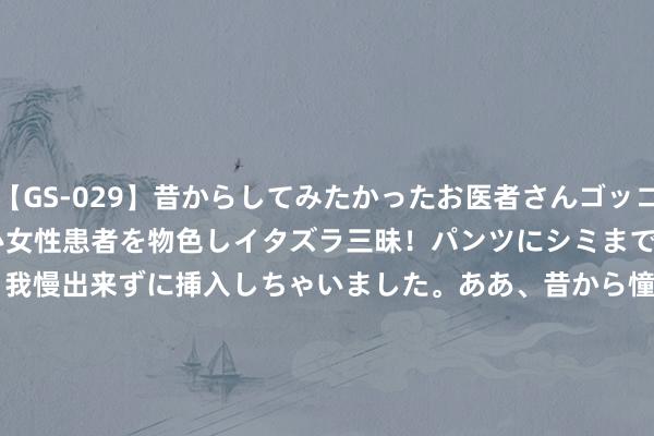 【GS-029】昔からしてみたかったお医者さんゴッコ ニセ医者になって、ソソる若い女性患者を物色しイタズラ三昧！パンツにシミまで作って感じまくるので、もう我慢出来ずに挿入しちゃいました。ああ、昔から憧