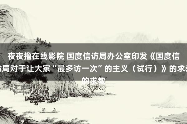 夜夜撸在线影院 国度信访局办公室印发《国度信访局对于让大家“最多访一次”的主义（试行）》的求教