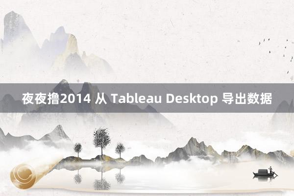 夜夜撸2014 从 Tableau Desktop 导出数据