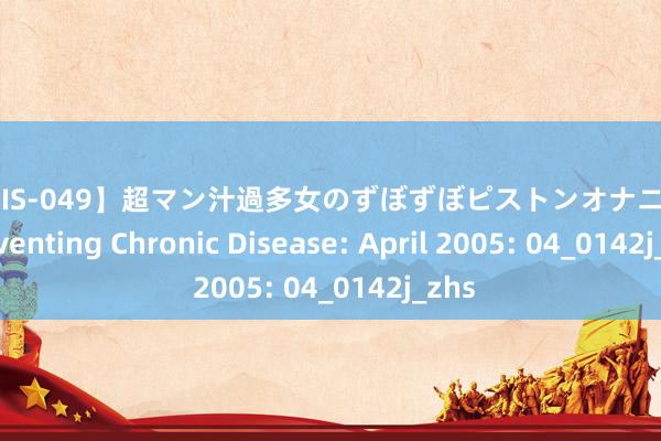 【EVIS-049】超マン汁過多女のずぼずぼピストンオナニー 3 Preventing Chronic Disease: April 2005: 04_0142j_zhs