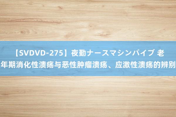 【SVDVD-275】夜勤ナースマシンバイブ 老年期消化性溃疡与恶性肿瘤溃疡、应激性溃疡的辨别