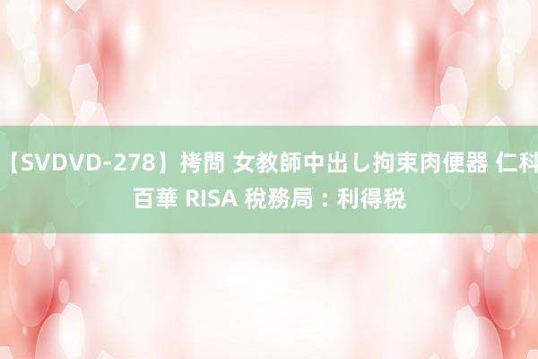 【SVDVD-278】拷問 女教師中出し拘束肉便器 仁科百華 RISA 稅務局 : 利得税