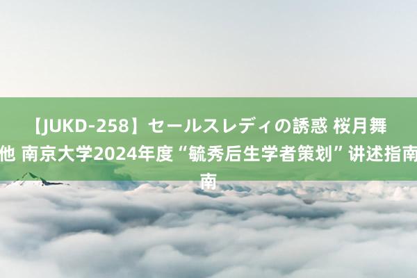 【JUKD-258】セールスレディの誘惑 桜月舞 他 南京大学2024年度“毓秀后生学者策划”讲述指南