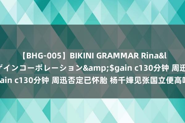 【BHG-005】BIKINI GRAMMAR Rina</a>2017-04-23ゲインコーポレーション&$gain c130分钟 周迅否定已怀胎 杨千嬅见张国立便高呼“爸爸”