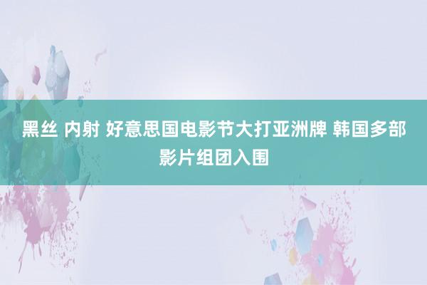 黑丝 内射 好意思国电影节大打亚洲牌 韩国多部影片组团入围