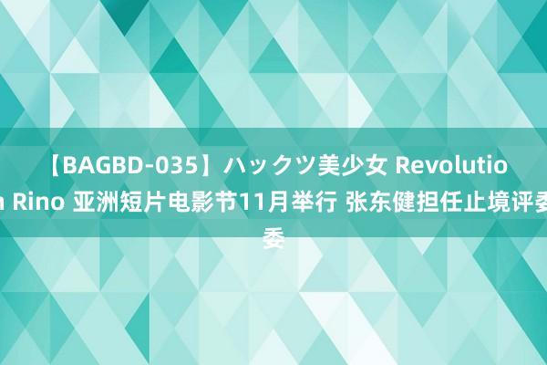 【BAGBD-035】ハックツ美少女 Revolution Rino 亚洲短片电影节11月举行 张东健担任止境评委