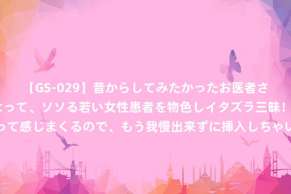 【GS-029】昔からしてみたかったお医者さんゴッコ ニセ医者になって、ソソる若い女性患者を物色しイタズラ三昧！パンツにシミまで作って感じまくるので、もう我慢出来ずに挿入しちゃいました。ああ、昔から憧