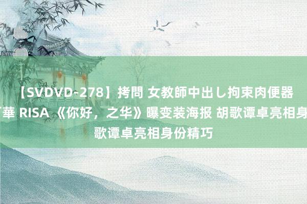 【SVDVD-278】拷問 女教師中出し拘束肉便器 仁科百華 RISA 《你好，之华》曝变装海报 胡歌谭卓亮相身份精巧