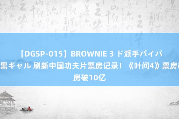 【DGSP-015】BROWNIE 3 ド派手パイパン強め黒ギャル 刷新中国功夫片票房记录！《叶问4》票房破10亿