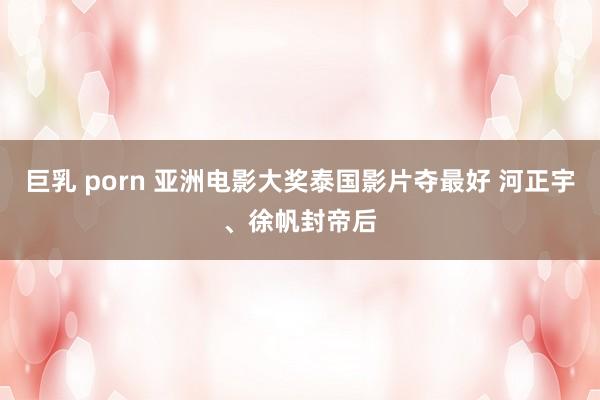 巨乳 porn 亚洲电影大奖泰国影片夺最好 河正宇、徐帆封帝后