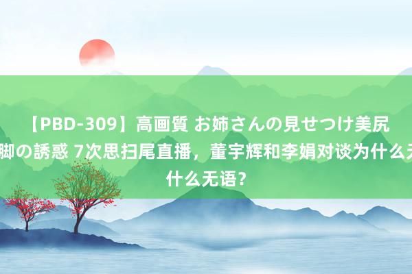 【PBD-309】高画質 お姉さんの見せつけ美尻＆美脚の誘惑 7次思扫尾直播，董宇辉和李娟对谈为什么无语？