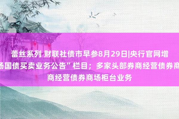 蕾丝系列 财联社债市早参8月29日|央行官网增设“公开商场国债买卖业务公告”栏目；多家头部券商经营债券商场柜台业务