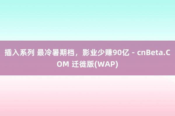 插入系列 最冷暑期档，影业少赚90亿 - cnBeta.COM 迁徙版(WAP)