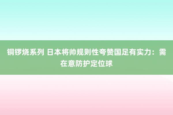 铜锣烧系列 日本将帅规则性夸赞国足有实力：需在意防护定位球