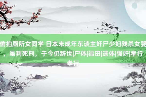 偷拍厕所女同学 日本未成年东谈主奸尸少妇残杀女婴，虽判死刑，于今仍辞世|尸体|福田|遗体|强奸|孝行