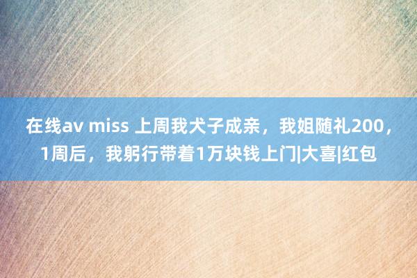 在线av miss 上周我犬子成亲，我姐随礼200，1周后，我躬行带着1万块钱上门|大喜|红包