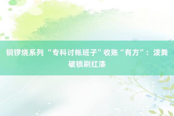 铜锣烧系列 “专科讨帐班子”收账“有方”：泼粪破锁刷红漆