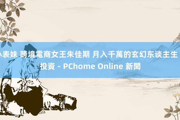 小表妹 跨境電商女王朱佳期 月入千萬的玄幻东谈主生 - 投資 - PChome Online 新聞