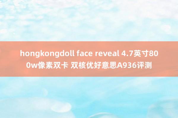 hongkongdoll face reveal 4.7英寸800w像素双卡 双核优好意思A936评测