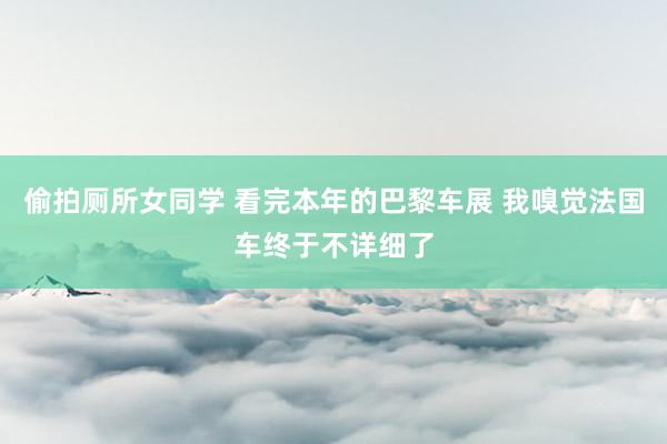 偷拍厕所女同学 看完本年的巴黎车展 我嗅觉法国车终于不详细了