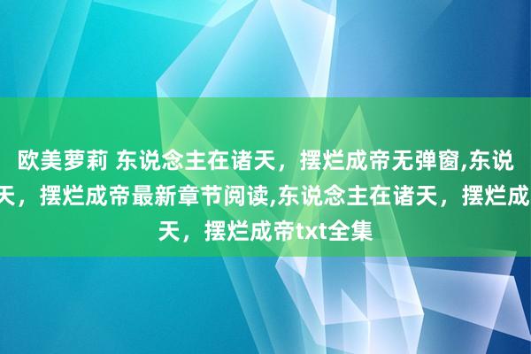 欧美萝莉 东说念主在诸天，摆烂成帝无弹窗,东说念主在诸天，摆烂成帝最新章节阅读,东说念主在诸天，摆烂成帝txt全集