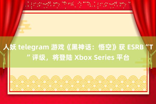 人妖 telegram 游戏《黑神话：悟空》获 ESRB“T”评级，将登陆 Xbox Series 平台