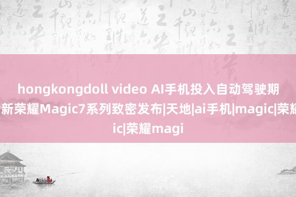 hongkongdoll video AI手机投入自动驾驶期间，全新荣耀Magic7系列致密发布|天地|ai手机|magic|荣耀magi