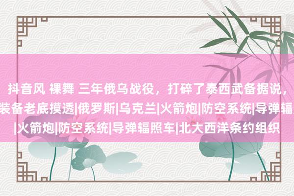 抖音风 裸舞 三年俄乌战役，打碎了泰西武备据说，让中国东说念主把北约装备老底摸透|俄罗斯|乌克兰|火箭炮|防空系统|导弹辐照车|北大西洋条约组织