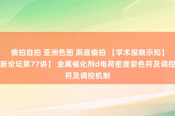 偷拍自拍 亚洲色图 厕底偷拍 【学术报晓示知】【日新论坛第77讲】 金属催化剂d电荷密度姿色符及调控机制