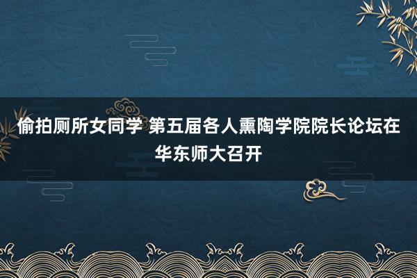 偷拍厕所女同学 第五届各人熏陶学院院长论坛在华东师大召开