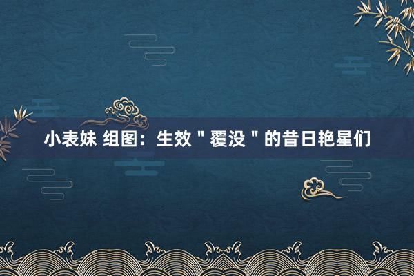 小表妹 组图：生效＂覆没＂的昔日艳星们