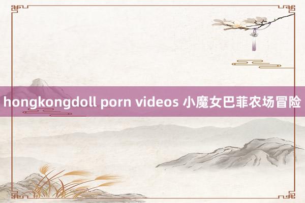 hongkongdoll porn videos 小魔女巴菲农场冒险