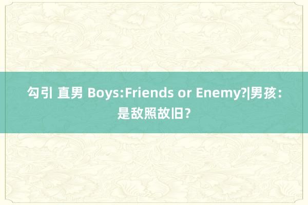 勾引 直男 Boys:Friends or Enemy?|男孩：是敌照故旧？