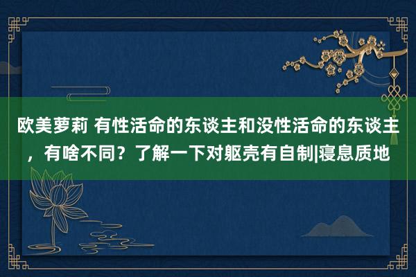 欧美萝莉 有性活命的东谈主和没性活命的东谈主，有啥不同？了解一下对躯壳有自制|寝息质地