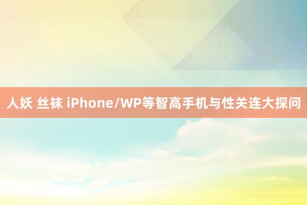 人妖 丝袜 iPhone/WP等智高手机与性关连大探问