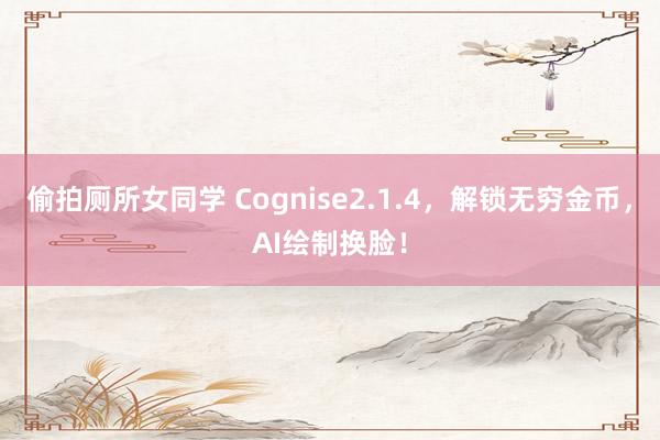 偷拍厕所女同学 Cognise2.1.4，解锁无穷金币，AI绘制换脸！