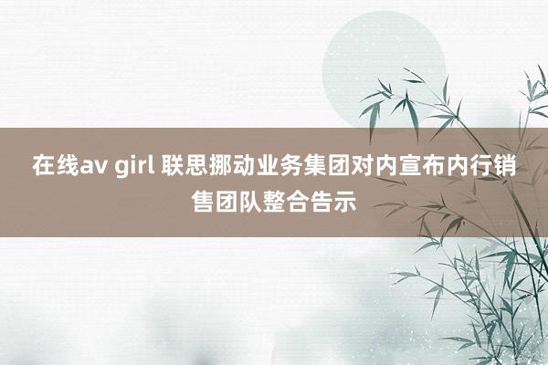 在线av girl 联思挪动业务集团对内宣布内行销售团队整合告示