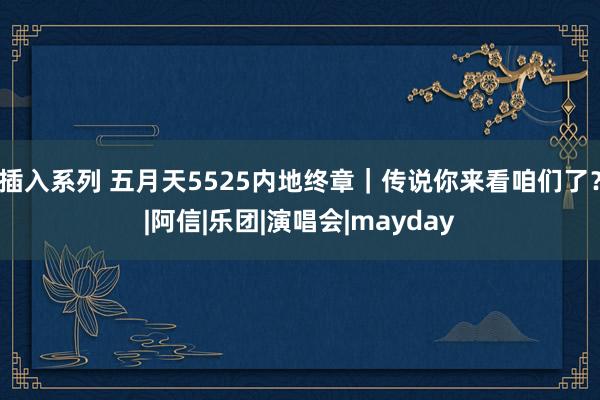 插入系列 五月天5525内地终章｜传说你来看咱们了？|阿信|乐团|演唱会|mayday