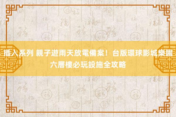 插入系列 親子遊雨天放電備案！台版環球影城樂園　六層樓必玩設施全攻略