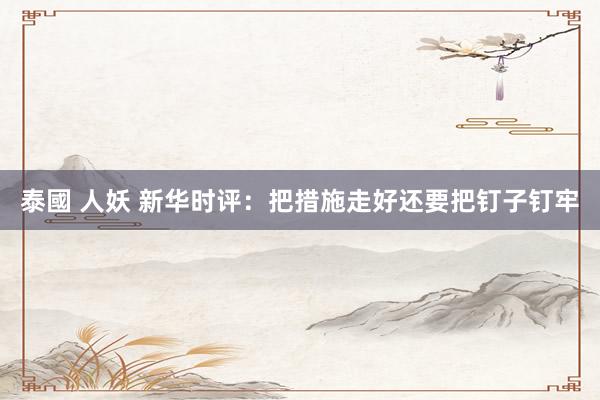 泰國 人妖 新华时评：把措施走好还要把钉子钉牢