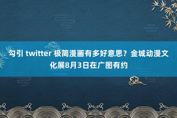 勾引 twitter 极简漫画有多好意思？金城动漫文化展8月3日在广图有约
