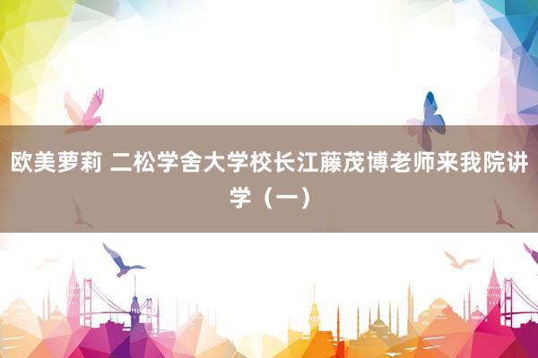 欧美萝莉 二松学舍大学校长江藤茂博老师来我院讲学（一）