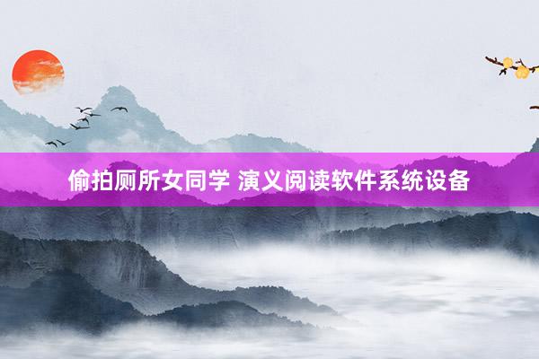 偷拍厕所女同学 演义阅读软件系统设备