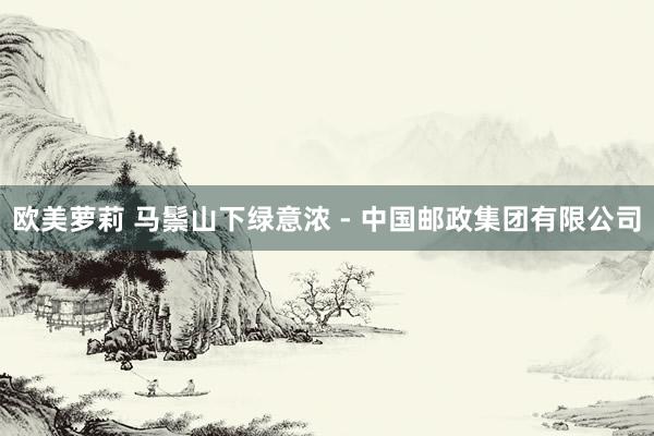 欧美萝莉 马鬃山下绿意浓 - 中国邮政集团有限公司