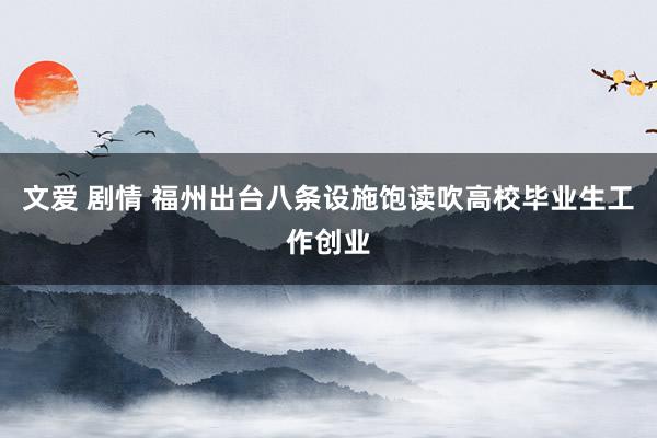 文爱 剧情 福州出台八条设施　饱读吹高校毕业生工作创业