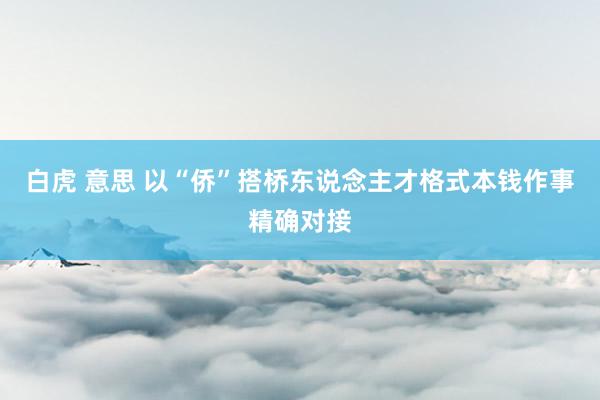 白虎 意思 以“侨”搭桥　东说念主才格式本钱作事精确对接