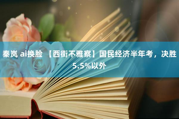 秦岚 ai换脸 【西街不雅察】国民经济半年考，决胜5.5%以外