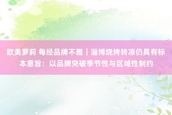 欧美萝莉 每经品牌不雅｜淄博烧烤转凉仍具有标本意旨：以品牌突破季节性与区域性制约