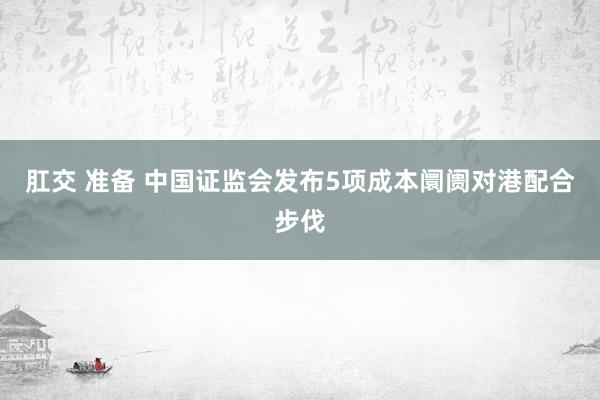 肛交 准备 中国证监会发布5项成本阛阓对港配合步伐
